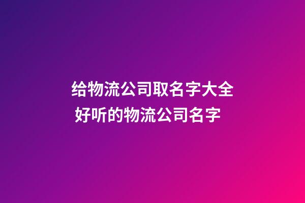 给物流公司取名字大全 好听的物流公司名字
